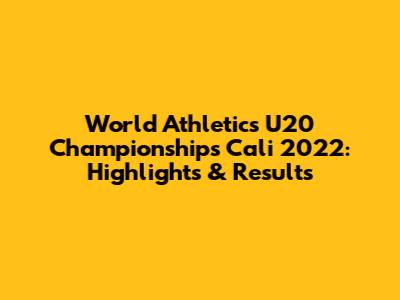 World Athletics U20 Championships Cali 2022: Highlights & Results