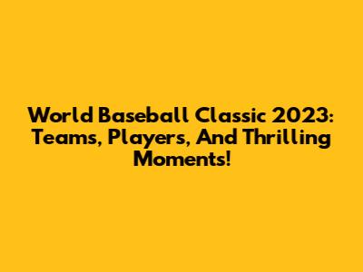 World Baseball Classic 2023: Teams, Players, And Thrilling Moments!
