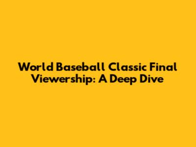 World Baseball Classic Final Viewership: A Deep Dive