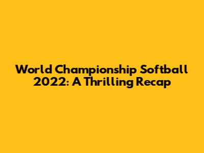 World Championship Softball 2022: A Thrilling Recap