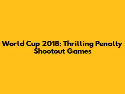 World Cup 2018: Thrilling Penalty Shootout Games