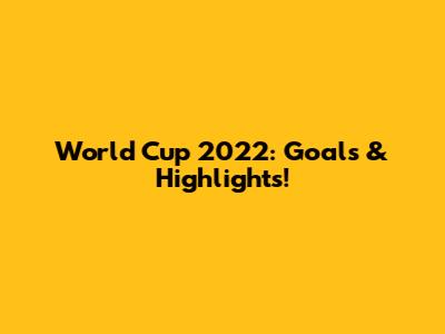 World Cup 2022: Goals & Highlights!