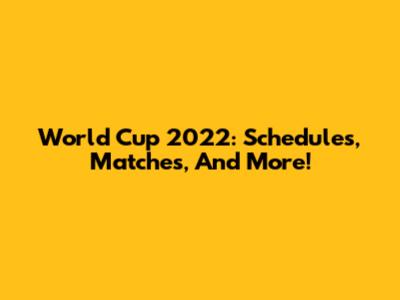 World Cup 2022: Schedules, Matches, And More!