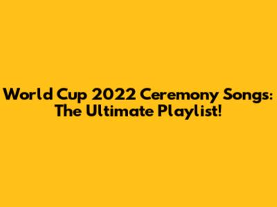 World Cup 2022 Ceremony Songs: The Ultimate Playlist!