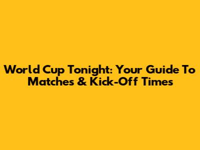 World Cup Tonight: Your Guide To Matches & Kick-Off Times