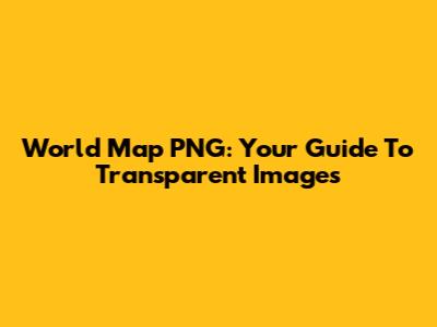 World Map PNG: Your Guide To Transparent Images