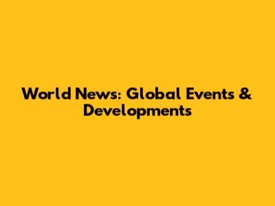 World News: Global Events & Developments