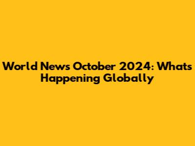 World News October 2024: What's Happening Globally