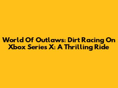 World Of Outlaws: Dirt Racing On Xbox Series X: A Thrilling Ride