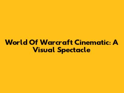World Of Warcraft Cinematic: A Visual Spectacle