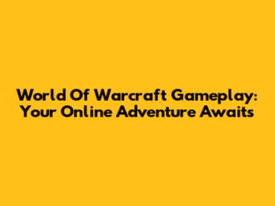 World Of Warcraft Gameplay: Your Online Adventure Awaits