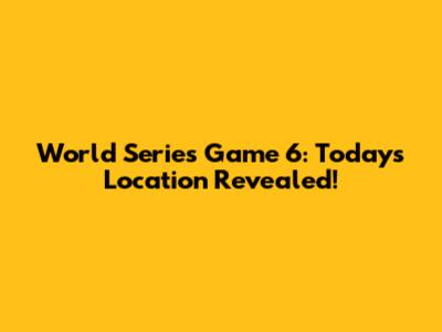 World Series Game 6: Today's Location Revealed!
