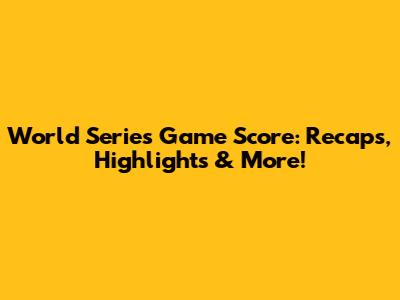 World Series Game Score: Recaps, Highlights & More!