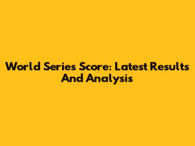 World Series Score: Latest Results And Analysis