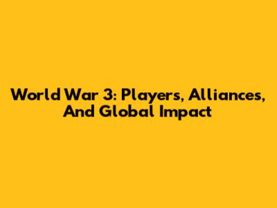 World War 3: Players, Alliances, And Global Impact