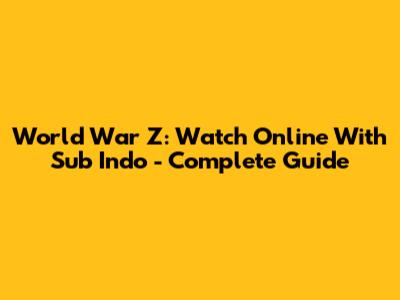 World War Z: Watch Online With Sub Indo - Complete Guide