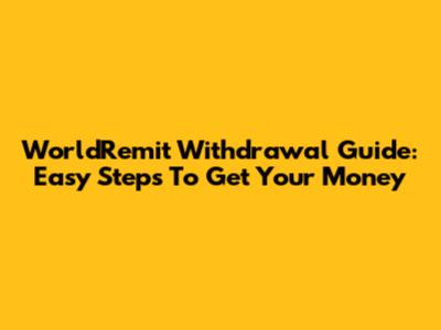 WorldRemit Withdrawal Guide: Easy Steps To Get Your Money