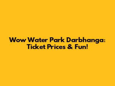 Wow Water Park Darbhanga: Ticket Prices & Fun!