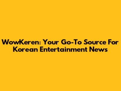 WowKeren: Your Go-To Source For Korean Entertainment News