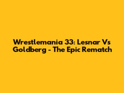 Wrestlemania 33: Lesnar Vs Goldberg - The Epic Rematch