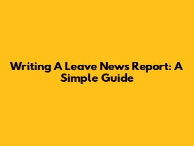 Writing A Leave News Report: A Simple Guide