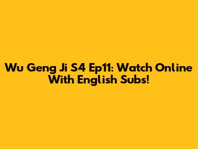 Wu Geng Ji S4 Ep11: Watch Online With English Subs!
