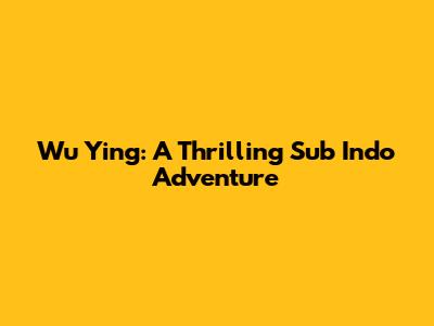 Wu Ying: A Thrilling Sub Indo Adventure
