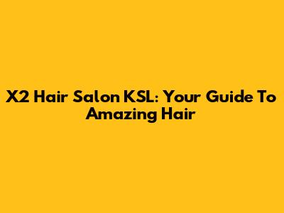 X2 Hair Salon KSL: Your Guide To Amazing Hair