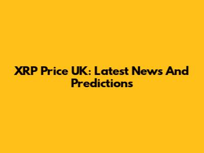 XRP Price UK: Latest News And Predictions