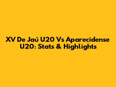 XV De Jaú U20 Vs Aparecidense U20: Stats & Highlights