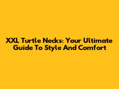XXL Turtle Necks: Your Ultimate Guide To Style And Comfort