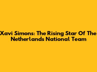 Xavi Simons: The Rising Star Of The Netherlands National Team