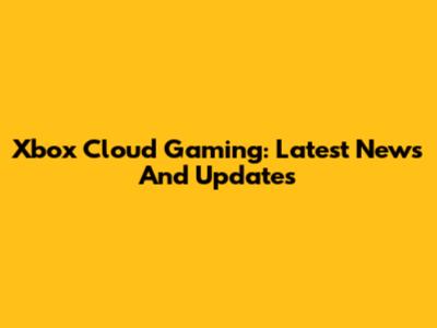 Xbox Cloud Gaming: Latest News And Updates