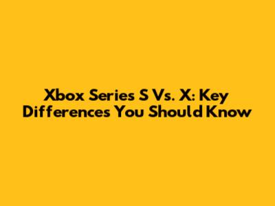 Xbox Series S Vs. X: Key Differences You Should Know