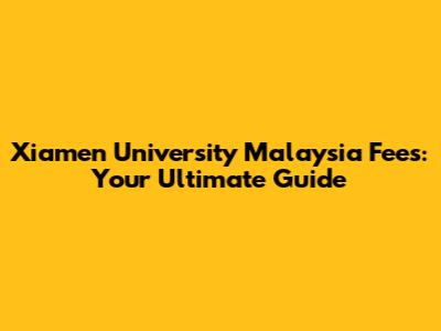 Xiamen University Malaysia Fees: Your Ultimate Guide
