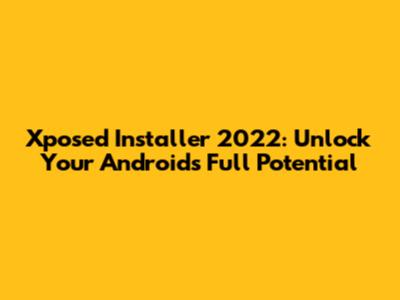 Xposed Installer 2022: Unlock Your Android's Full Potential