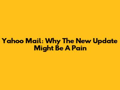 Yahoo Mail: Why The New Update Might Be A Pain
