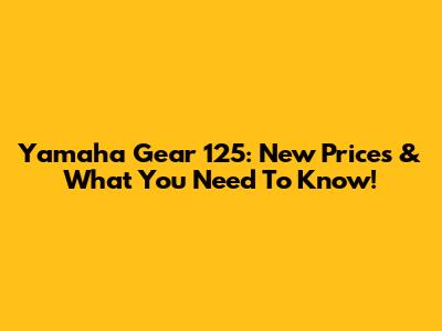 Yamaha Gear 125: New Prices & What You Need To Know!
