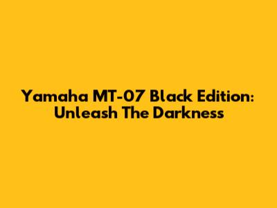 Yamaha MT-07 Black Edition: Unleash The Darkness