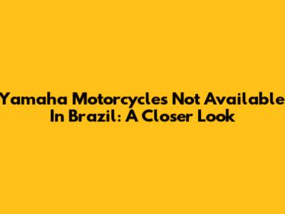 Yamaha Motorcycles Not Available In Brazil: A Closer Look