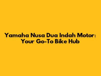Yamaha Nusa Dua Indah Motor: Your Go-To Bike Hub