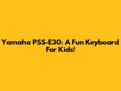 Yamaha PSS-E30: A Fun Keyboard For Kids!