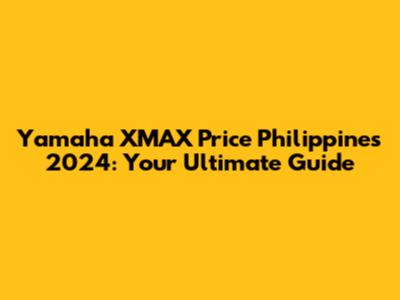 Yamaha XMAX Price Philippines 2024: Your Ultimate Guide