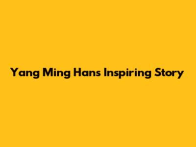 Yang Ming Han's Inspiring Story
