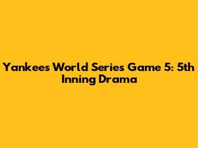 Yankees' World Series Game 5: 5th Inning Drama