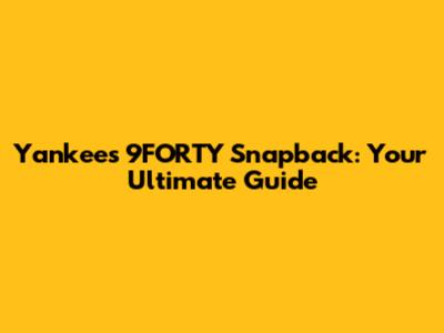 Yankees 9FORTY Snapback: Your Ultimate Guide