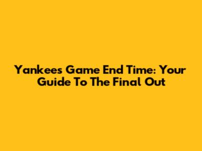 Yankees Game End Time: Your Guide To The Final Out