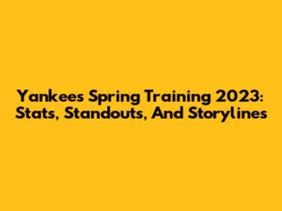 Yankees Spring Training 2023: Stats, Standouts, And Storylines