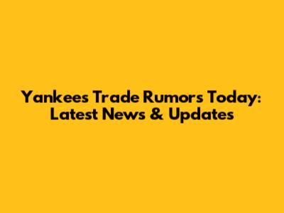 Yankees Trade Rumors Today: Latest News & Updates