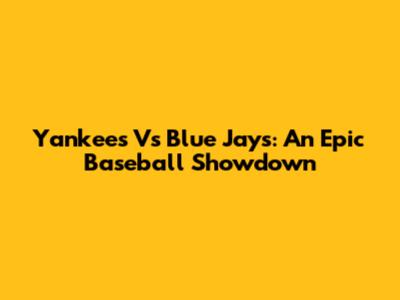 Yankees Vs Blue Jays: An Epic Baseball Showdown